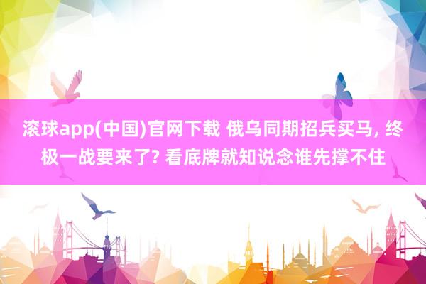 滚球app(中国)官网下载 俄乌同期招兵买马, 终极一战要来了? 看底牌就知说念谁先撑不住