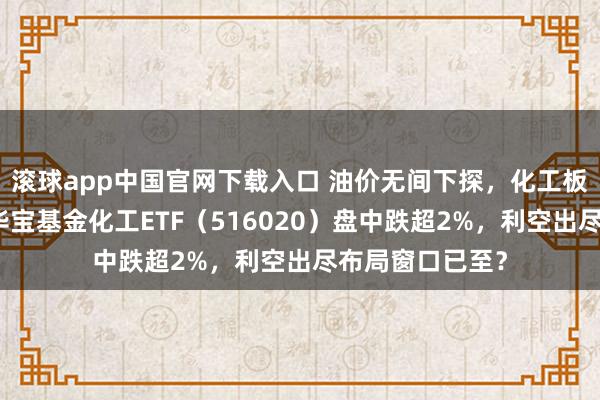滚球app中国官网下载入口 油价无间下探，化工板块惊魂回调！华宝基金化工ETF（516020）盘中跌超2%，利空出尽布局窗口已至？