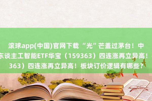 滚球app(中国)官网下载 “光”芒盖过茅台！中际旭创狂飙！创业板东谈主工智能ETF华宝（159363）四连涨再立异高！板块订价逻辑有哪些？