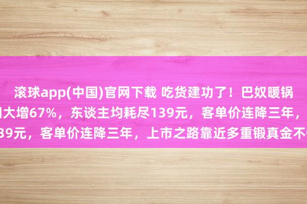 滚球app(中国)官网下载 吃货建功了！巴奴暖锅三战IPO：2025年利润大增67%，东谈主均耗尽139元，客单价连降三年，上市之路靠近多重锻真金不怕火