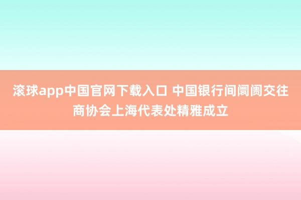 滚球app中国官网下载入口 中国银行间阛阓交往商协会上海代表处精雅成立