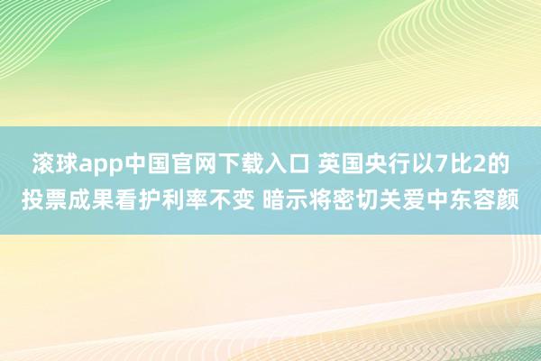 滚球app中国官网下载入口 英国央行以7比2的投票成果看护利率不变 暗示将密切关爱中东容颜