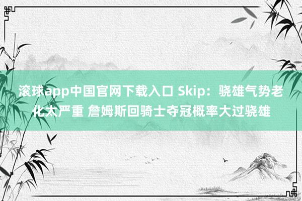 滚球app中国官网下载入口 Skip:骁雄气势老化太严重 詹姆斯回骑士夺冠概率大过骁雄