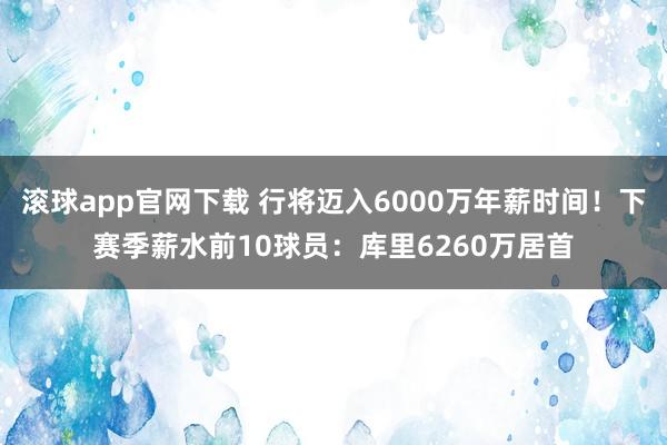 滚球app官网下载 行将迈入6000万年薪时间!下赛季薪水前10球员:库里6260万居首