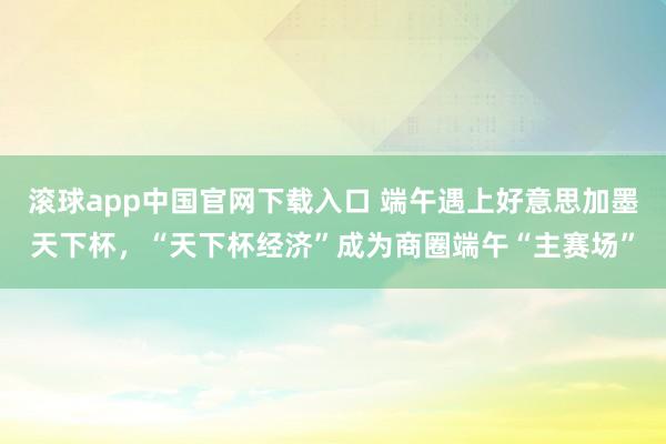 滚球app中国官网下载入口 端午遇上好意思加墨天下杯，“天下杯经济”成为商圈端午“主赛场”