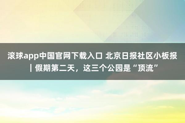 滚球app中国官网下载入口 北京日报社区小板报|假期第二天,这三个公园是“顶流”